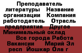 Преподаватель литературы › Название организации ­ Компания-работодатель › Отрасль предприятия ­ Другое › Минимальный оклад ­ 22 000 - Все города Работа » Вакансии   . Марий Эл респ.,Йошкар-Ола г.